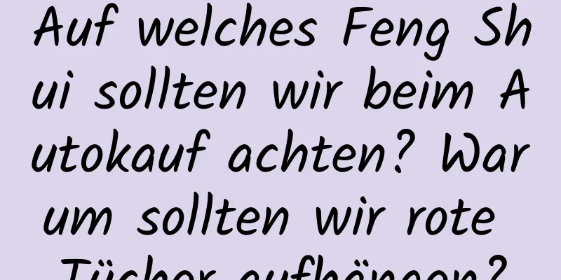 Auf welches Feng Shui sollten wir beim Autokauf achten? Warum sollten wir rote Tücher aufhängen?