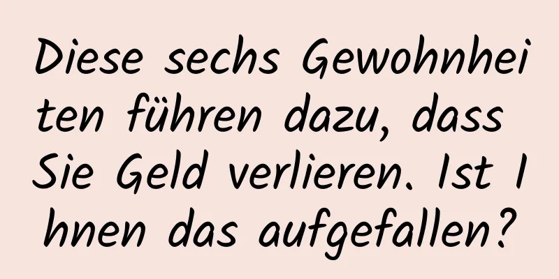 Diese sechs Gewohnheiten führen dazu, dass Sie Geld verlieren. Ist Ihnen das aufgefallen?