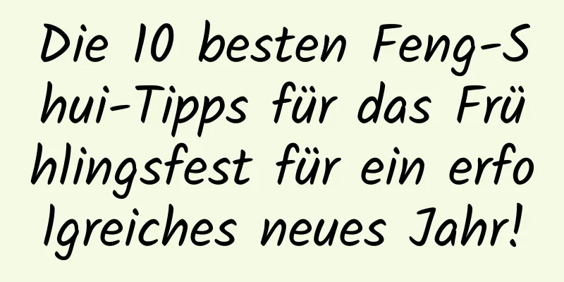 Die 10 besten Feng-Shui-Tipps für das Frühlingsfest für ein erfolgreiches neues Jahr!