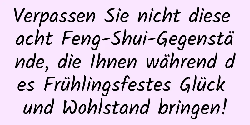 Verpassen Sie nicht diese acht Feng-Shui-Gegenstände, die Ihnen während des Frühlingsfestes Glück und Wohlstand bringen!