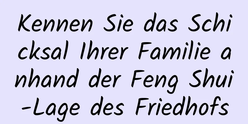 Kennen Sie das Schicksal Ihrer Familie anhand der Feng Shui-Lage des Friedhofs