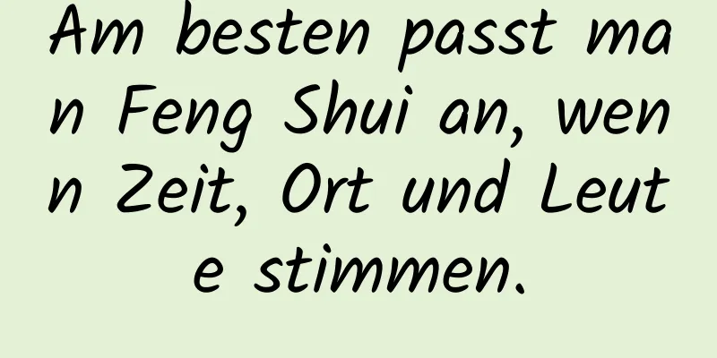 Am besten passt man Feng Shui an, wenn Zeit, Ort und Leute stimmen.