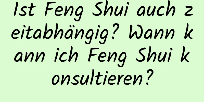 Ist Feng Shui auch zeitabhängig? Wann kann ich Feng Shui konsultieren?