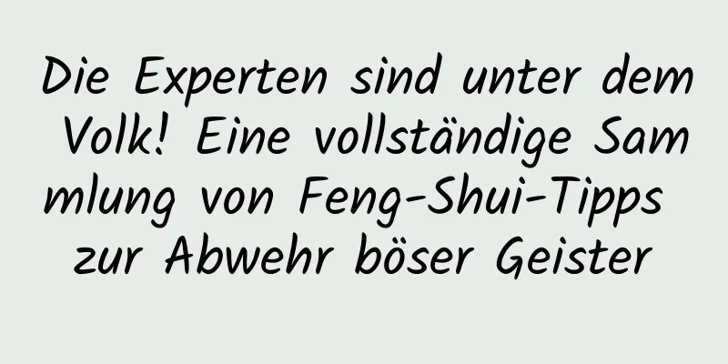 Die Experten sind unter dem Volk! Eine vollständige Sammlung von Feng-Shui-Tipps zur Abwehr böser Geister