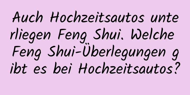 Auch Hochzeitsautos unterliegen Feng Shui. Welche Feng Shui-Überlegungen gibt es bei Hochzeitsautos?