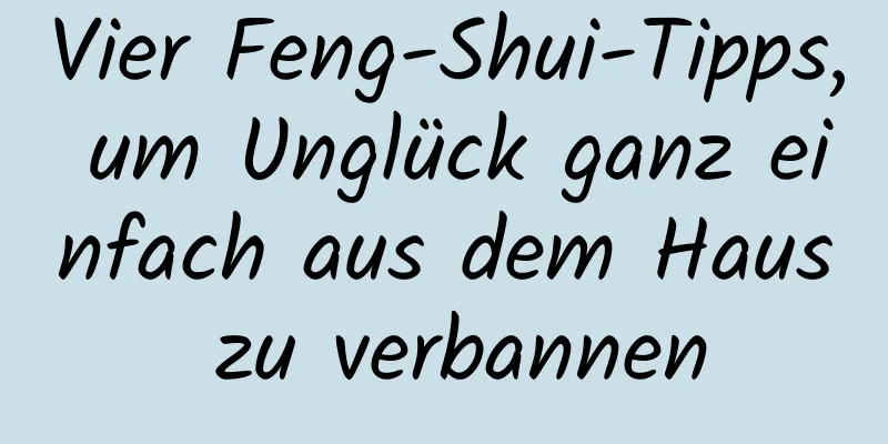 Vier Feng-Shui-Tipps, um Unglück ganz einfach aus dem Haus zu verbannen