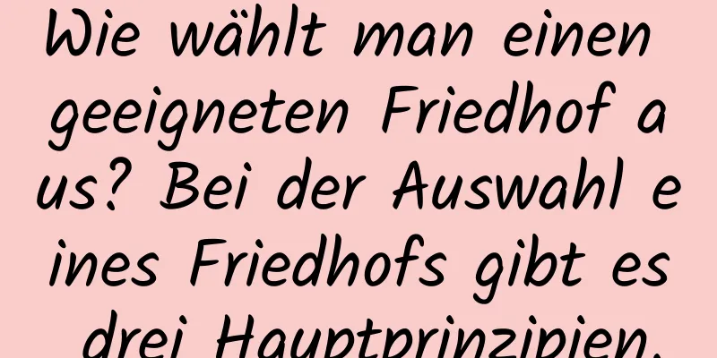 Wie wählt man einen geeigneten Friedhof aus? Bei der Auswahl eines Friedhofs gibt es drei Hauptprinzipien.