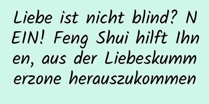 Liebe ist nicht blind? NEIN! Feng Shui hilft Ihnen, aus der Liebeskummerzone herauszukommen