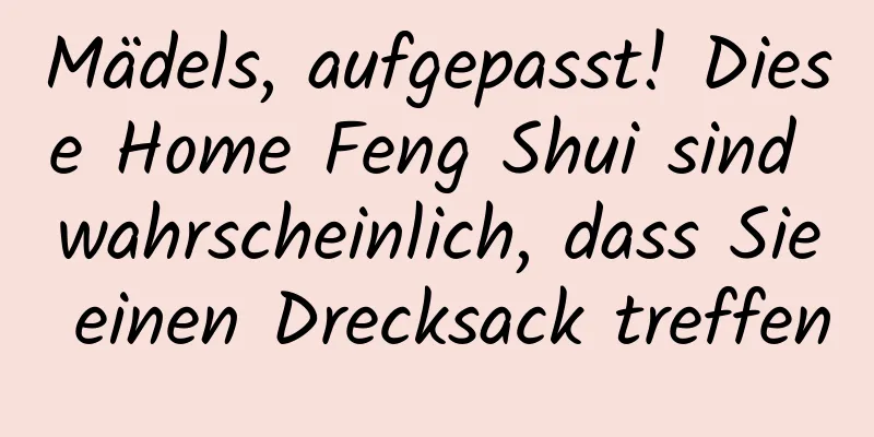 Mädels, aufgepasst! Diese Home Feng Shui sind wahrscheinlich, dass Sie einen Drecksack treffen