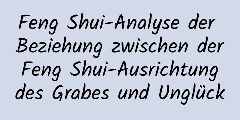 Feng Shui-Analyse der Beziehung zwischen der Feng Shui-Ausrichtung des Grabes und Unglück