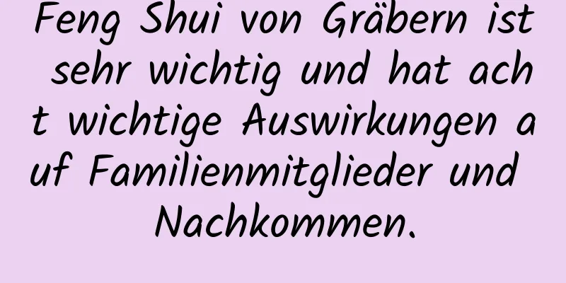 Feng Shui von Gräbern ist sehr wichtig und hat acht wichtige Auswirkungen auf Familienmitglieder und Nachkommen.