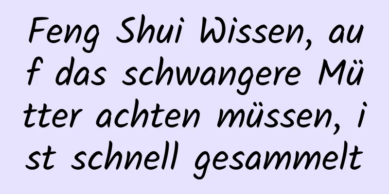 Feng Shui Wissen, auf das schwangere Mütter achten müssen, ist schnell gesammelt