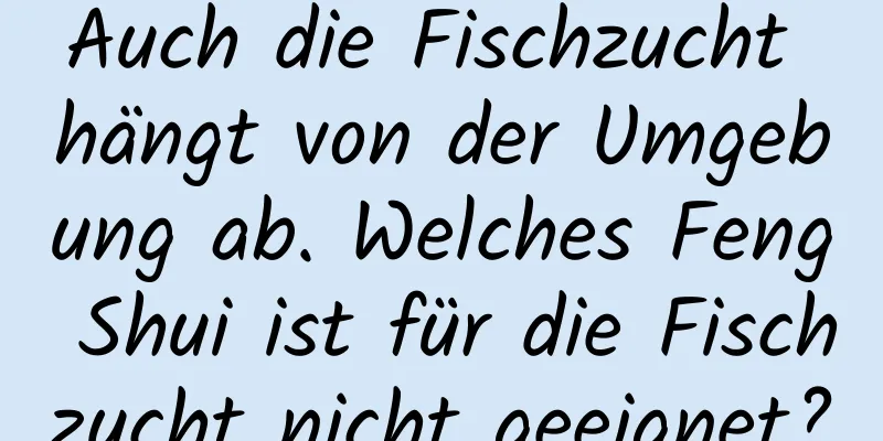 Auch die Fischzucht hängt von der Umgebung ab. Welches Feng Shui ist für die Fischzucht nicht geeignet?