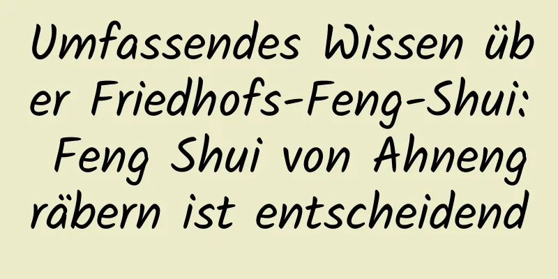 Umfassendes Wissen über Friedhofs-Feng-Shui: Feng Shui von Ahnengräbern ist entscheidend