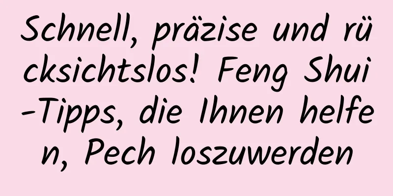 Schnell, präzise und rücksichtslos! Feng Shui-Tipps, die Ihnen helfen, Pech loszuwerden