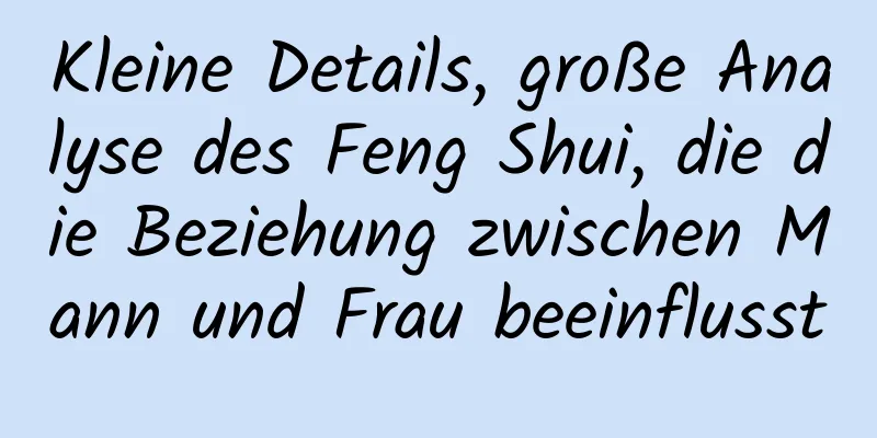 Kleine Details, große Analyse des Feng Shui, die die Beziehung zwischen Mann und Frau beeinflusst