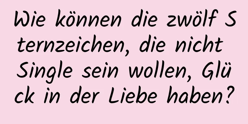 Wie können die zwölf Sternzeichen, die nicht Single sein wollen, Glück in der Liebe haben?