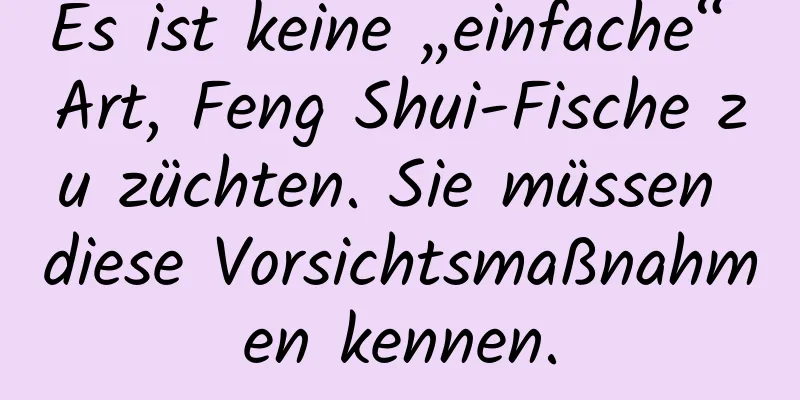 Es ist keine „einfache“ Art, Feng Shui-Fische zu züchten. Sie müssen diese Vorsichtsmaßnahmen kennen.