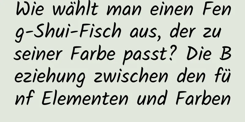 Wie wählt man einen Feng-Shui-Fisch aus, der zu seiner Farbe passt? Die Beziehung zwischen den fünf Elementen und Farben