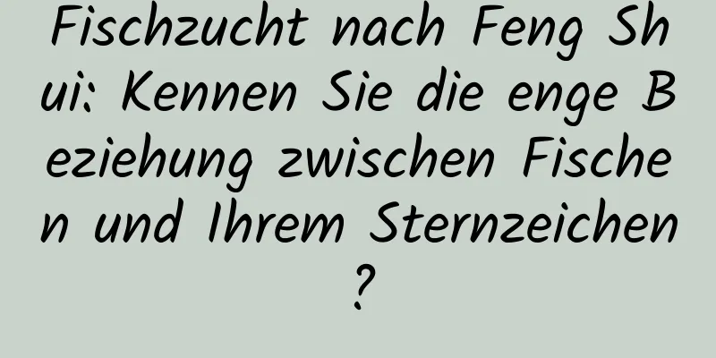 Fischzucht nach Feng Shui: Kennen Sie die enge Beziehung zwischen Fischen und Ihrem Sternzeichen?