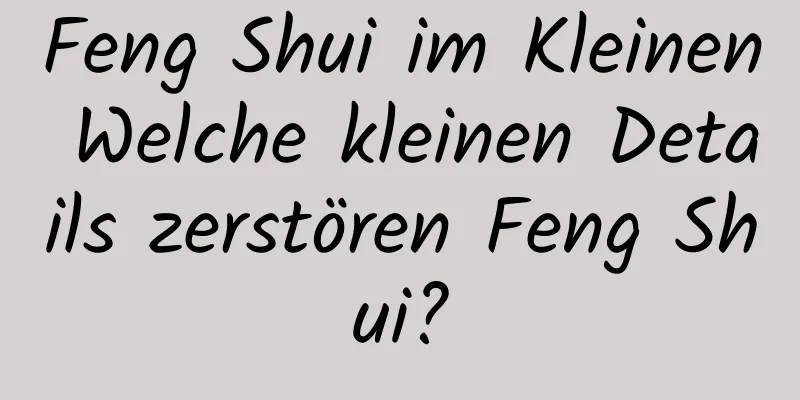 Feng Shui im ​​Kleinen Welche kleinen Details zerstören Feng Shui?