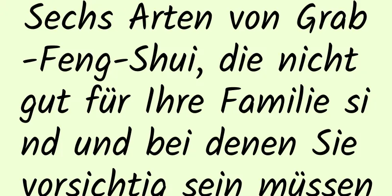 Sechs Arten von Grab-Feng-Shui, die nicht gut für Ihre Familie sind und bei denen Sie vorsichtig sein müssen