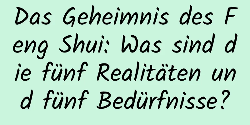 Das Geheimnis des Feng Shui: Was sind die fünf Realitäten und fünf Bedürfnisse?