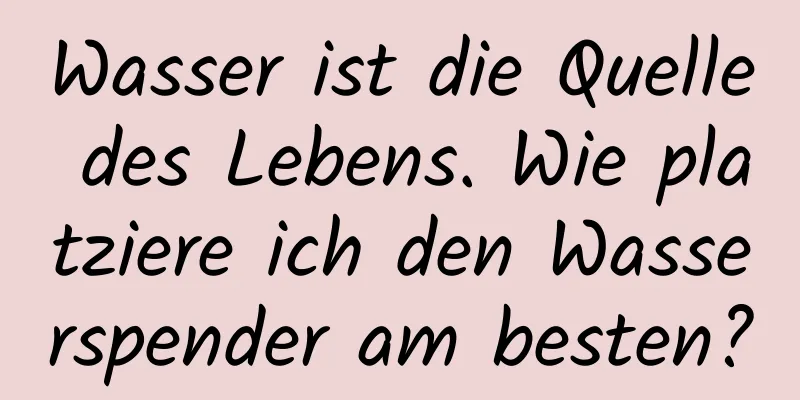 Wasser ist die Quelle des Lebens. Wie platziere ich den Wasserspender am besten?