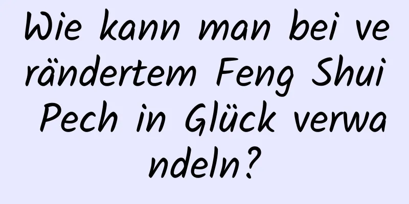 Wie kann man bei verändertem Feng Shui Pech in Glück verwandeln?