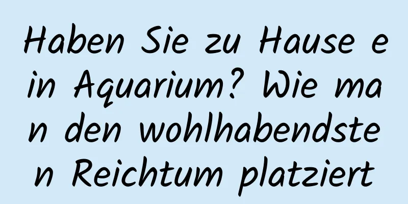 Haben Sie zu Hause ein Aquarium? Wie man den wohlhabendsten Reichtum platziert