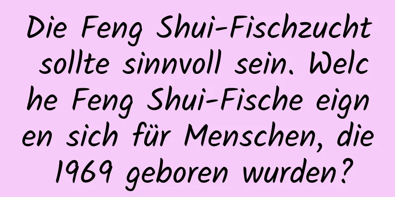 Die Feng Shui-Fischzucht sollte sinnvoll sein. Welche Feng Shui-Fische eignen sich für Menschen, die 1969 geboren wurden?