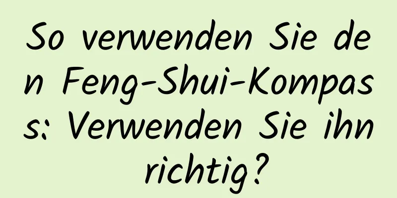 So verwenden Sie den Feng-Shui-Kompass: Verwenden Sie ihn richtig?