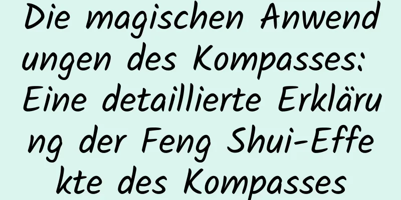 Die magischen Anwendungen des Kompasses: Eine detaillierte Erklärung der Feng Shui-Effekte des Kompasses