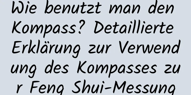 Wie benutzt man den Kompass? Detaillierte Erklärung zur Verwendung des Kompasses zur Feng Shui-Messung