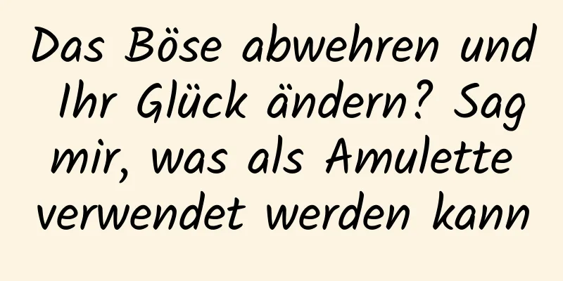 Das Böse abwehren und Ihr Glück ändern? Sag mir, was als Amulette verwendet werden kann