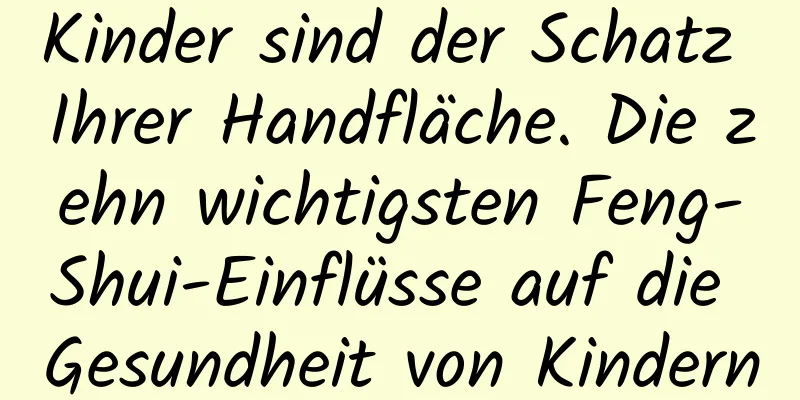 Kinder sind der Schatz Ihrer Handfläche. Die zehn wichtigsten Feng-Shui-Einflüsse auf die Gesundheit von Kindern