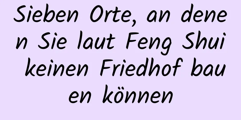 Sieben Orte, an denen Sie laut Feng Shui keinen Friedhof bauen können