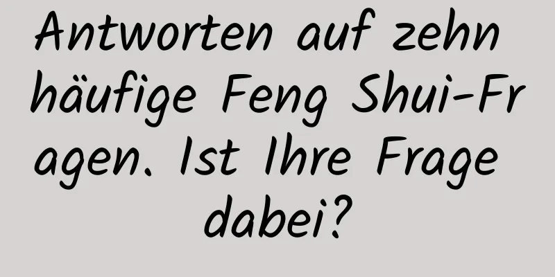 Antworten auf zehn häufige Feng Shui-Fragen. Ist Ihre Frage dabei?