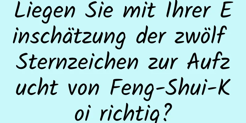 Liegen Sie mit Ihrer Einschätzung der zwölf Sternzeichen zur Aufzucht von Feng-Shui-Koi richtig?