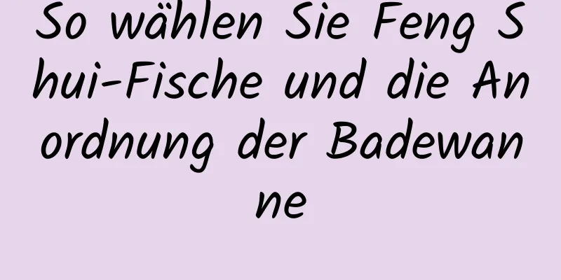 So wählen Sie Feng Shui-Fische und die Anordnung der Badewanne