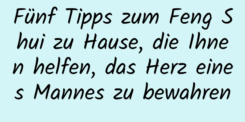 Fünf Tipps zum Feng Shui zu Hause, die Ihnen helfen, das Herz eines Mannes zu bewahren