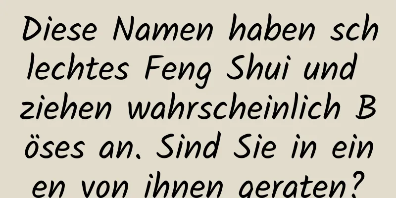 Diese Namen haben schlechtes Feng Shui und ziehen wahrscheinlich Böses an. Sind Sie in einen von ihnen geraten?