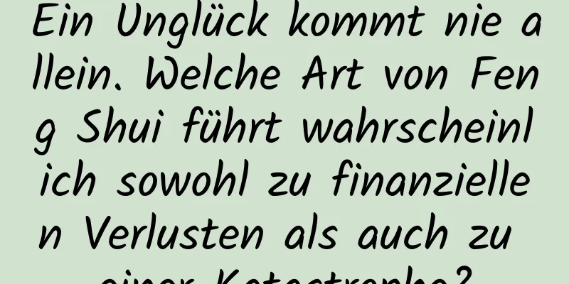 Ein Unglück kommt nie allein. Welche Art von Feng Shui führt wahrscheinlich sowohl zu finanziellen Verlusten als auch zu einer Katastrophe?