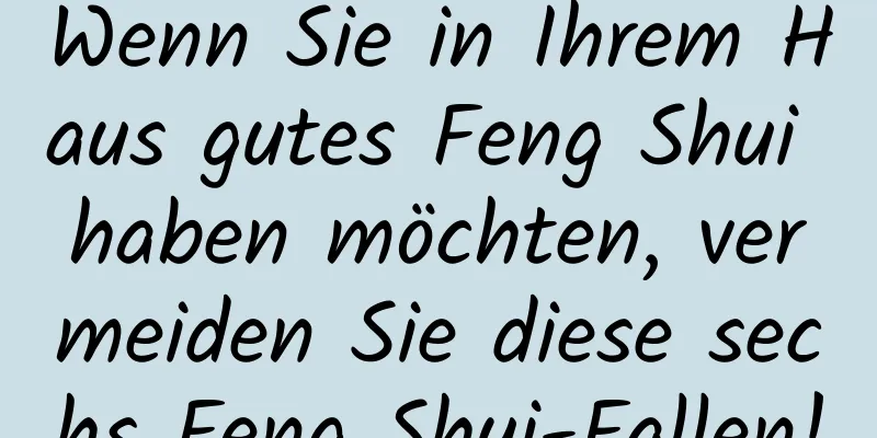 Wenn Sie in Ihrem Haus gutes Feng Shui haben möchten, vermeiden Sie diese sechs Feng Shui-Fallen!