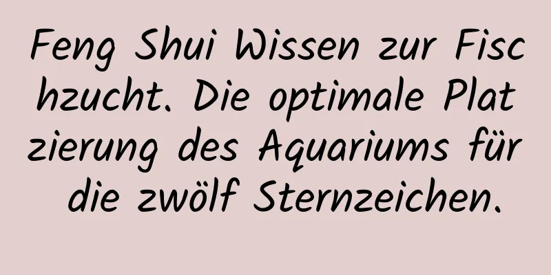 Feng Shui Wissen zur Fischzucht. Die optimale Platzierung des Aquariums für die zwölf Sternzeichen.