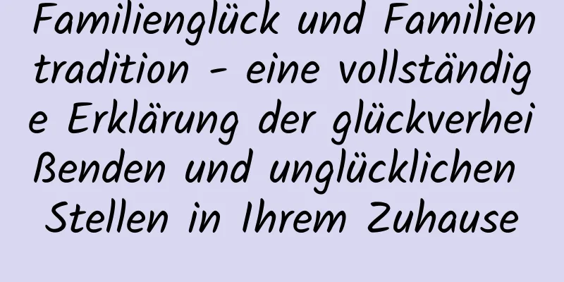 Familienglück und Familientradition - eine vollständige Erklärung der glückverheißenden und unglücklichen Stellen in Ihrem Zuhause