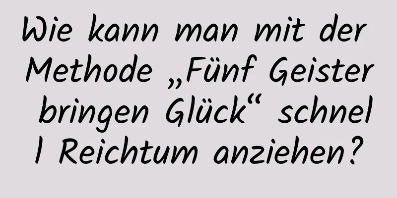 Wie kann man mit der Methode „Fünf Geister bringen Glück“ schnell Reichtum anziehen?