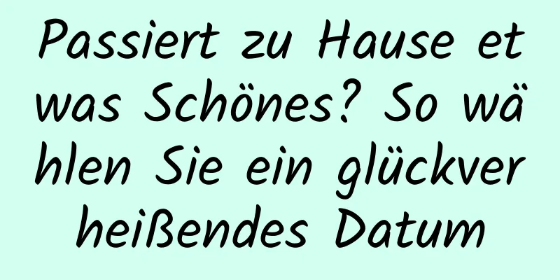 Passiert zu Hause etwas Schönes? So wählen Sie ein glückverheißendes Datum