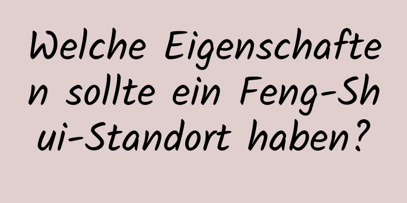 Welche Eigenschaften sollte ein Feng-Shui-Standort haben?