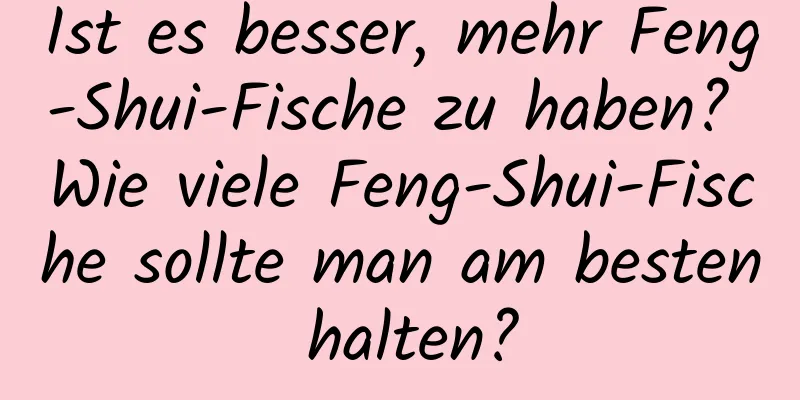 Ist es besser, mehr Feng-Shui-Fische zu haben? Wie viele Feng-Shui-Fische sollte man am besten halten?